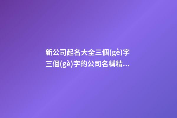 新公司起名大全三個(gè)字 三個(gè)字的公司名稱精選-第1張-公司起名-玄機(jī)派